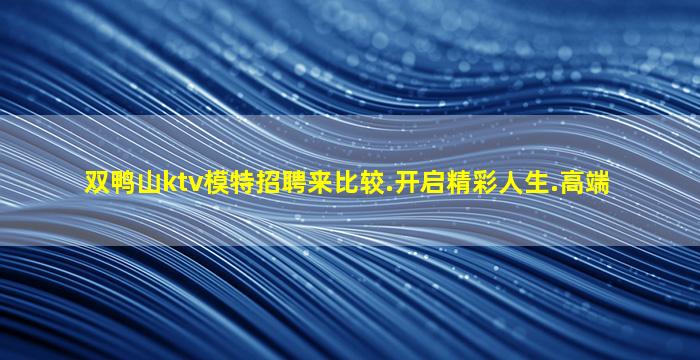 双鸭山ktv模特招聘来比较.开启精彩人生.高端